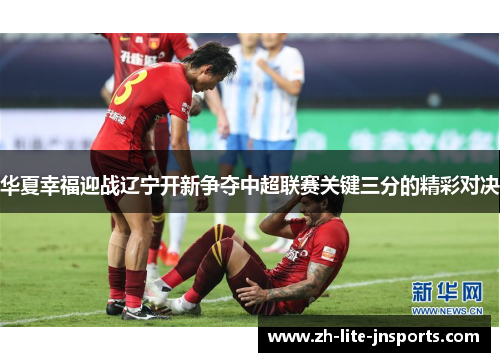 华夏幸福迎战辽宁开新争夺中超联赛关键三分的精彩对决